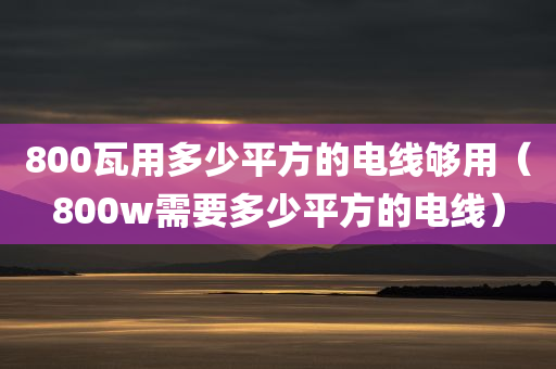 800瓦用多少平方的电线够用（800w需要多少平方的电线）