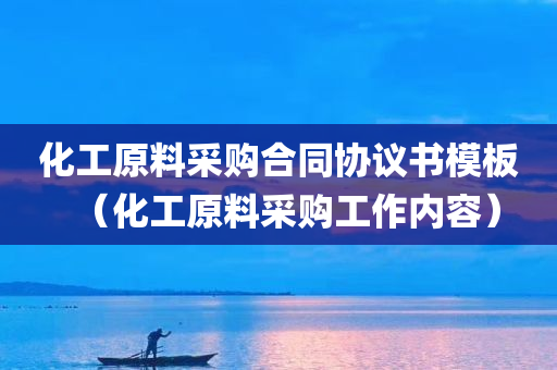 化工原料采购合同协议书模板（化工原料采购工作内容）