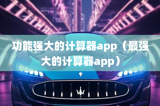 功能强大的计算器app（最强大的计算器app）