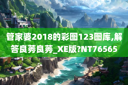 管家婆2018的彩图123图库,解答良莠良莠_XE版?NT76565