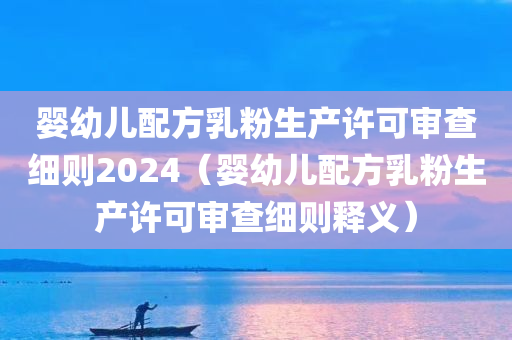 婴幼儿配方乳粉生产许可审查细则2024（婴幼儿配方乳粉生产许可审查细则释义）