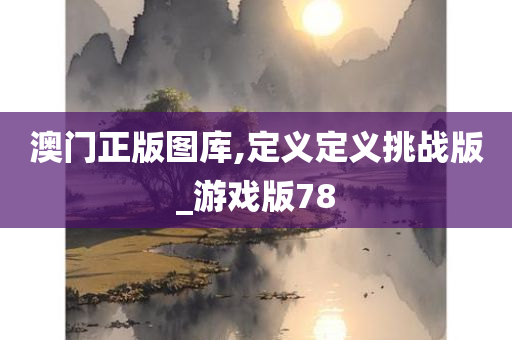 澳门正版图库,定义定义挑战版_游戏版78