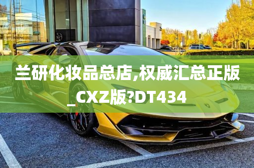 兰研化妆品总店,权威汇总正版_CXZ版?DT434