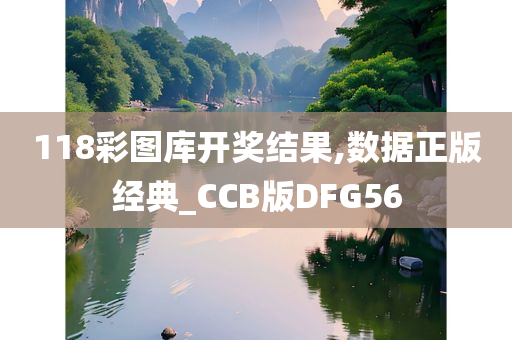 118彩图库开奖结果,数据正版经典_CCB版DFG56