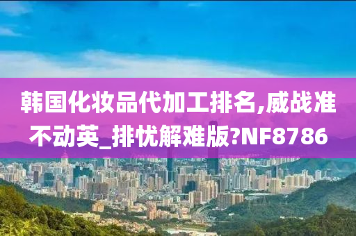 韩国化妆品代加工排名,威战准不动英_排忧解难版?NF8786