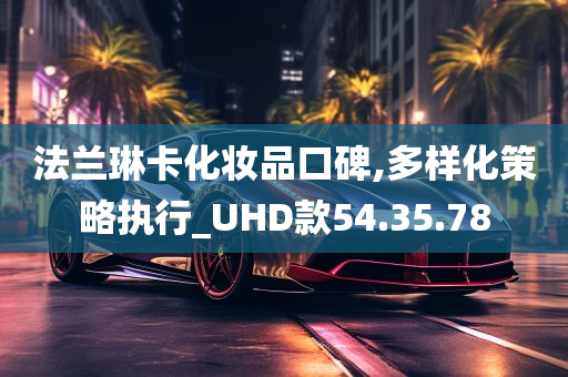 法兰琳卡化妆品口碑,多样化策略执行_UHD款54.35.78