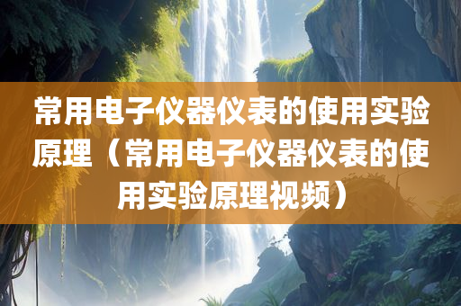 常用电子仪器仪表的使用实验原理（常用电子仪器仪表的使用实验原理视频）