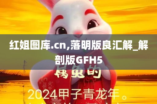 红姐图库.cn,落明版良汇解_解剖版GFH5