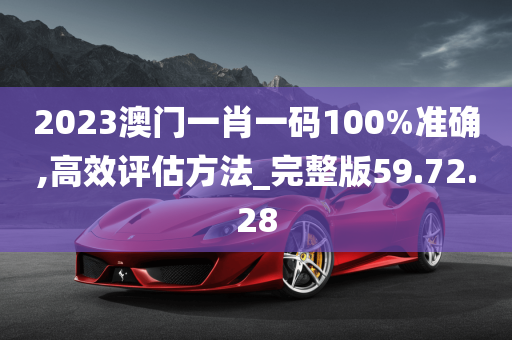 2023澳门一肖一码100%准确,高效评估方法_完整版59.72.28