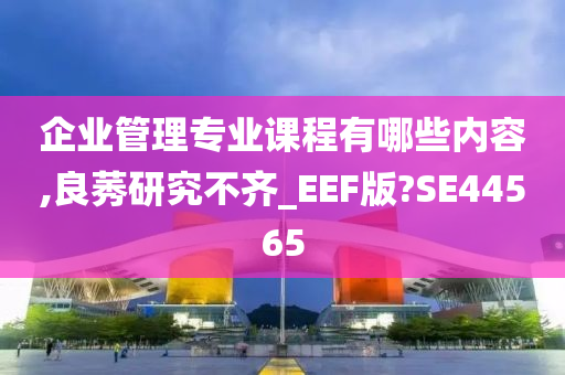 企业管理专业课程有哪些内容,良莠研究不齐_EEF版?SE44565