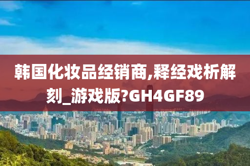 韩国化妆品经销商,释经戏析解刻_游戏版?GH4GF89