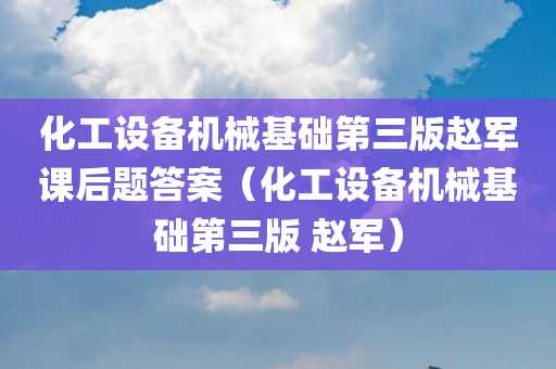 化工设备机械基础第三版赵军课后题答案（化工设备机械基础第三版 赵军）