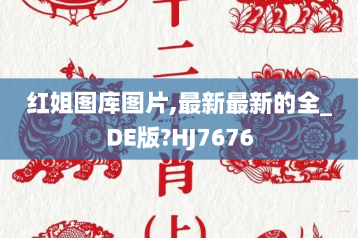 红姐图库图片,最新最新的全_DE版?HJ7676