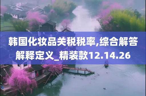 韩国化妆品关税税率,综合解答解释定义_精装款12.14.26