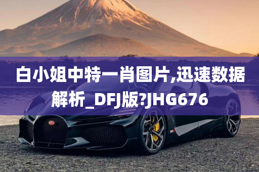 白小姐中特一肖图片,迅速数据解析_DFJ版?JHG676