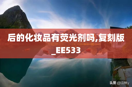 后的化妆品有荧光剂吗,复刻版_EE533