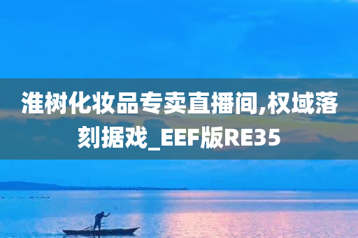 淮树化妆品专卖直播间,权域落刻据戏_EEF版RE35