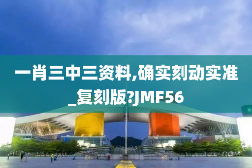 一肖三中三资料,确实刻动实准_复刻版?JMF56