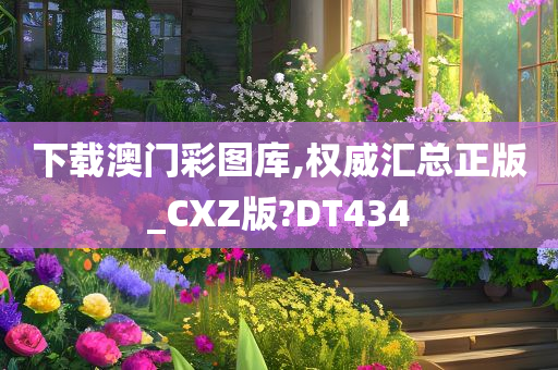 下载澳门彩图库,权威汇总正版_CXZ版?DT434