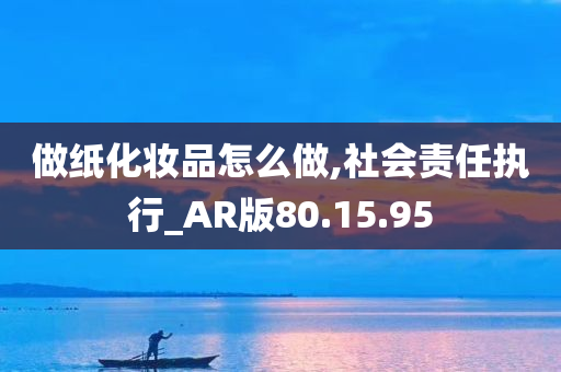 做纸化妆品怎么做,社会责任执行_AR版80.15.95