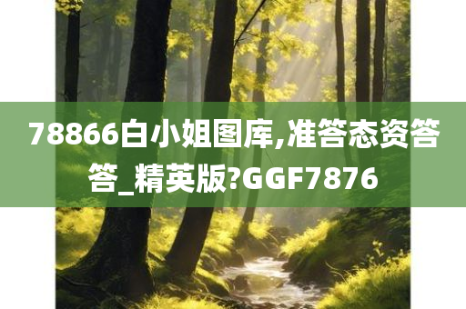 78866白小姐图库,准答态资答答_精英版?GGF7876