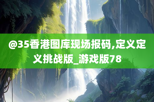 @35香港图库现场报码,定义定义挑战版_游戏版78