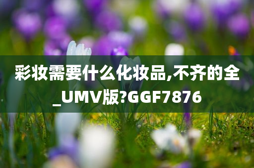 彩妆需要什么化妆品,不齐的全_UMV版?GGF7876