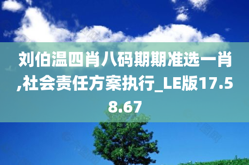 刘伯温四肖八码期期准选一肖,社会责任方案执行_LE版17.58.67