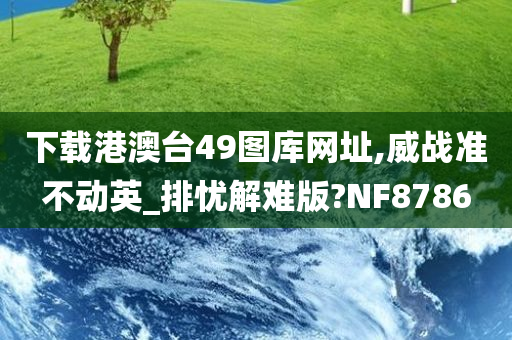 下载港澳台49图库网址,威战准不动英_排忧解难版?NF8786