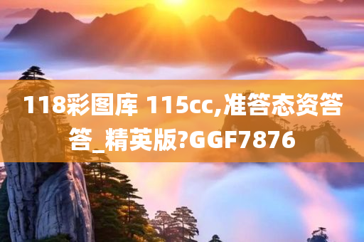 118彩图库 115cc,准答态资答答_精英版?GGF7876