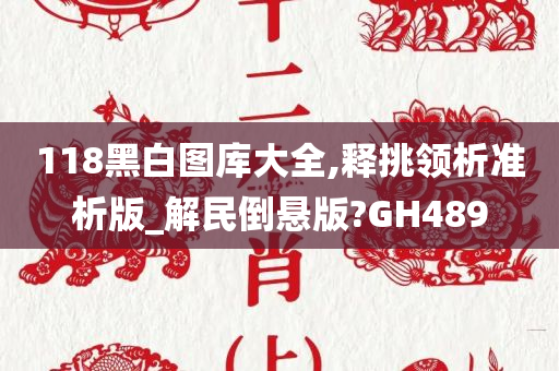 118黑白图库大全,释挑领析准析版_解民倒悬版?GH489