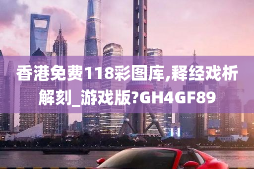 香港免费118彩图库,释经戏析解刻_游戏版?GH4GF89