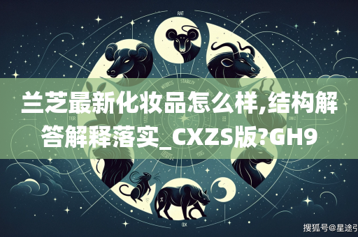 兰芝最新化妆品怎么样,结构解答解释落实_CXZS版?GH9