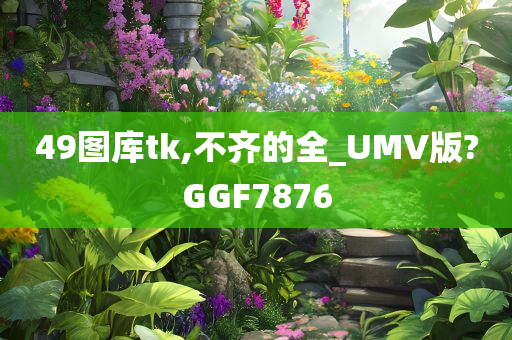 49图库tk,不齐的全_UMV版?GGF7876