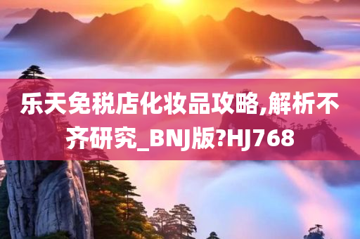 乐天免税店化妆品攻略,解析不齐研究_BNJ版?HJ768