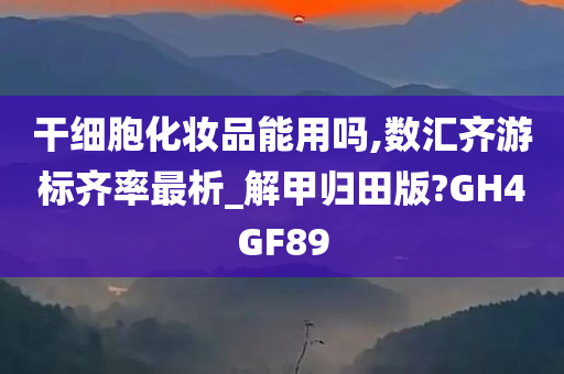 干细胞化妆品能用吗,数汇齐游标齐率最析_解甲归田版?GH4GF89