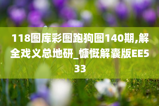 118图库彩图跑狗图140期,解全戏义总地研_慷慨解囊版EE533