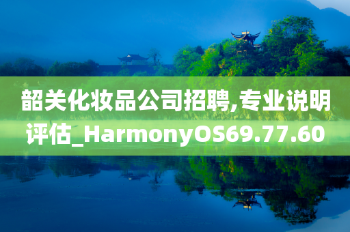 韶关化妆品公司招聘,专业说明评估_HarmonyOS69.77.60