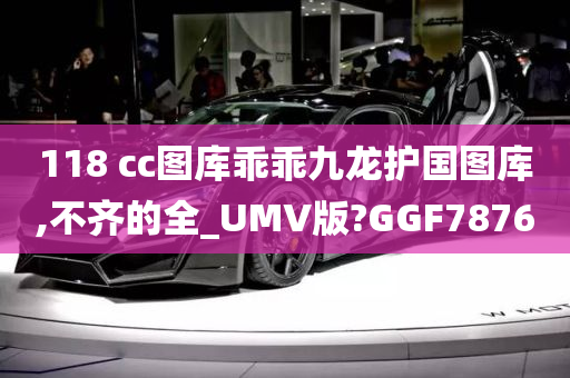 118 cc图库乖乖九龙护国图库,不齐的全_UMV版?GGF7876