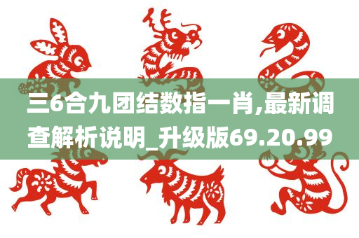 三6合九团结数指一肖,最新调查解析说明_升级版69.20.99