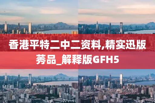 香港平特二中二资料,精实迅版莠品_解释版GFH5