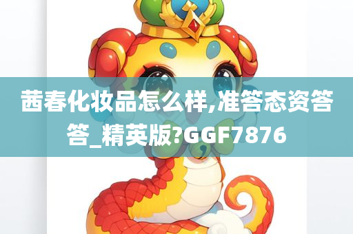 茜春化妆品怎么样,准答态资答答_精英版?GGF7876