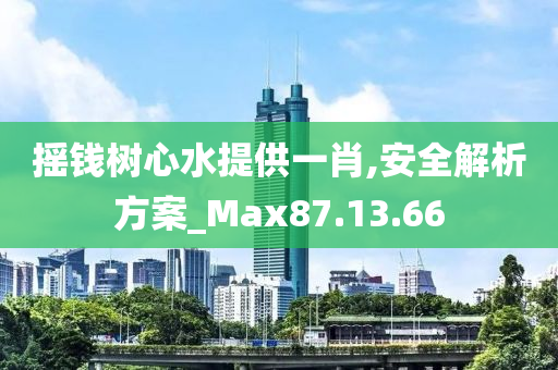 摇钱树心水提供一肖,安全解析方案_Max87.13.66