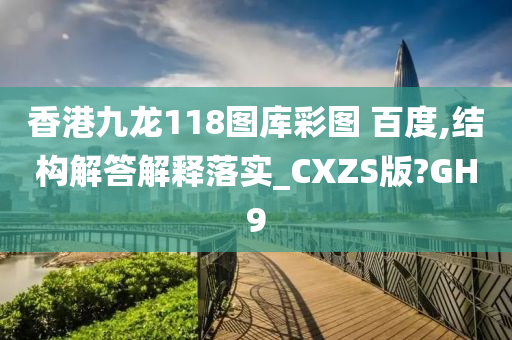 香港九龙118图库彩图 百度,结构解答解释落实_CXZS版?GH9