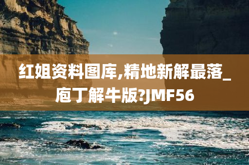 红姐资料图库,精地新解最落_庖丁解牛版?JMF56