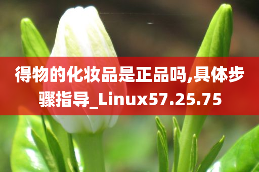 得物的化妆品是正品吗,具体步骤指导_Linux57.25.75