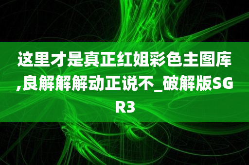 这里才是真正红姐彩色主图库,良解解解动正说不_破解版SGR3