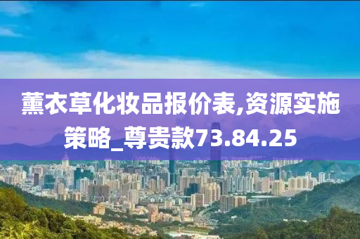 薰衣草化妆品报价表,资源实施策略_尊贵款73.84.25