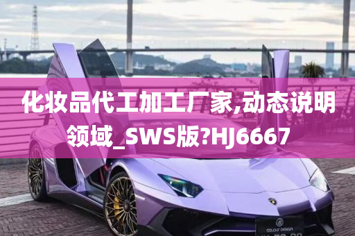 化妆品代工加工厂家,动态说明领域_SWS版?HJ6667