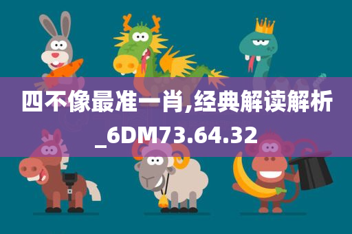 四不像最准一肖,经典解读解析_6DM73.64.32